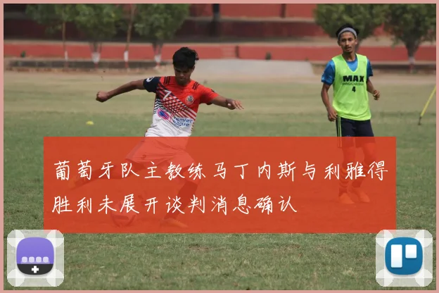 葡萄牙队主教练马丁内斯与利雅得胜利未展开谈判消息确认