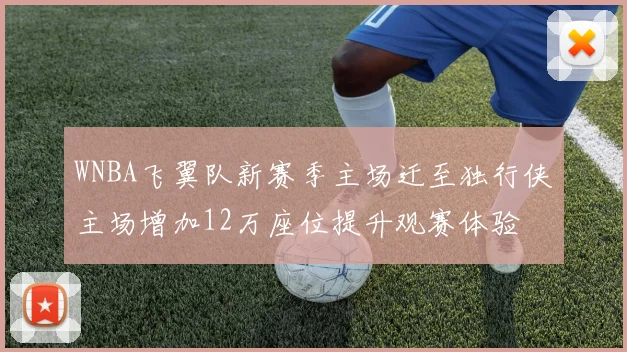 WNBA飞翼队新赛季主场迁至独行侠主场增加12万座位提升观赛体验