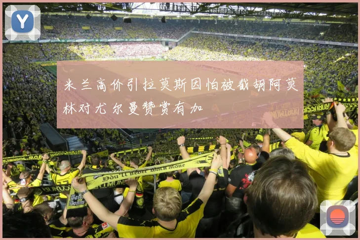 米兰高价引拉莫斯因怕被截胡阿莫林对尤尔曼赞赏有加