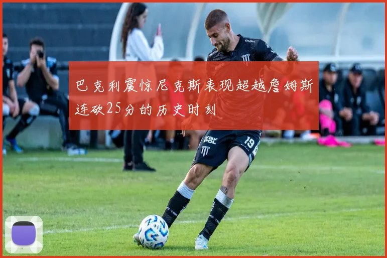 巴克利震惊尼克斯表现超越詹姆斯连砍25分的历史时刻