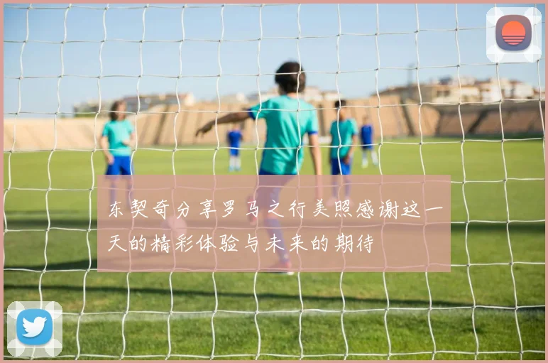 东契奇分享罗马之行美照感谢这一天的精彩体验与未来的期待