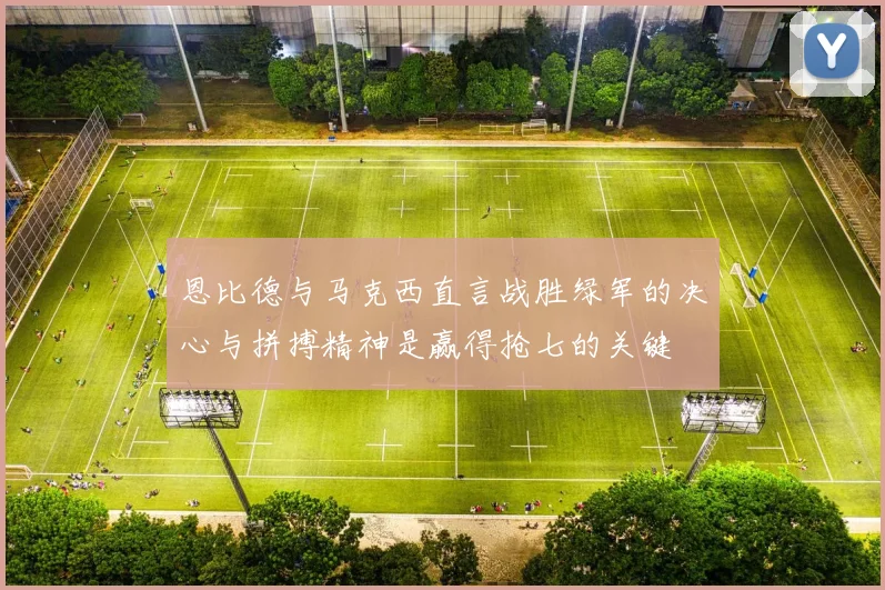 恩比德与马克西直言战胜绿军的决心与拼搏精神是赢得抢七的关键
