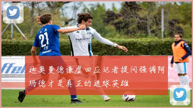 迪奥曼德谦虚回应记者提问强调阿玛德才是真正的进球英雄