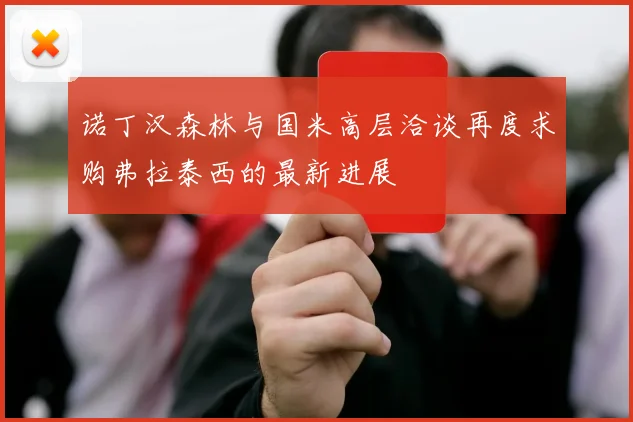 诺丁汉森林与国米高层洽谈再度求购弗拉泰西的最新进展