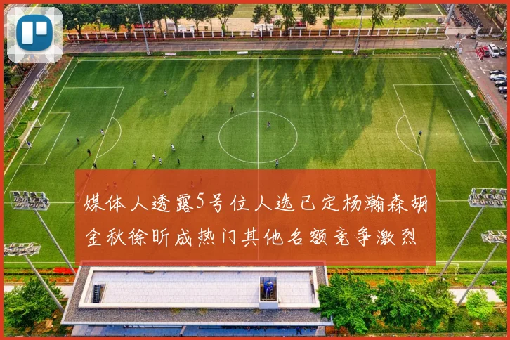 媒体人透露5号位人选已定杨瀚森胡金秋徐昕成热门其他名额竞争激烈