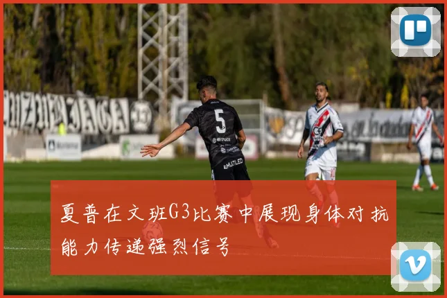 夏普在文班G3比赛中展现身体对抗能力传递强烈信号