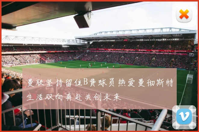 曼联坚持留住B费球员热爱曼彻斯特生活双向奔赴共创未来