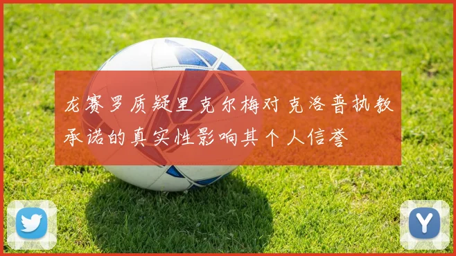 龙赛罗质疑里克尔梅对克洛普执教承诺的真实性影响其个人信誉