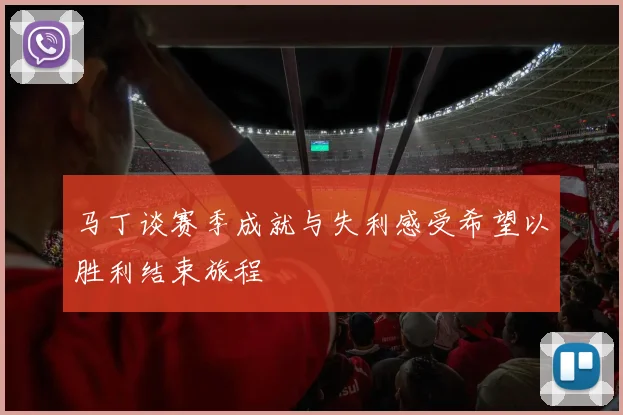 马丁谈赛季成就与失利感受希望以胜利结束旅程