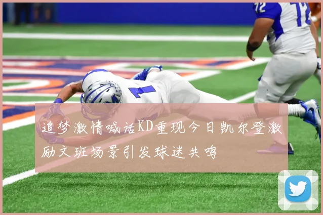 追梦激情喊话KD重现今日凯尔登激励文班场景引发球迷共鸣