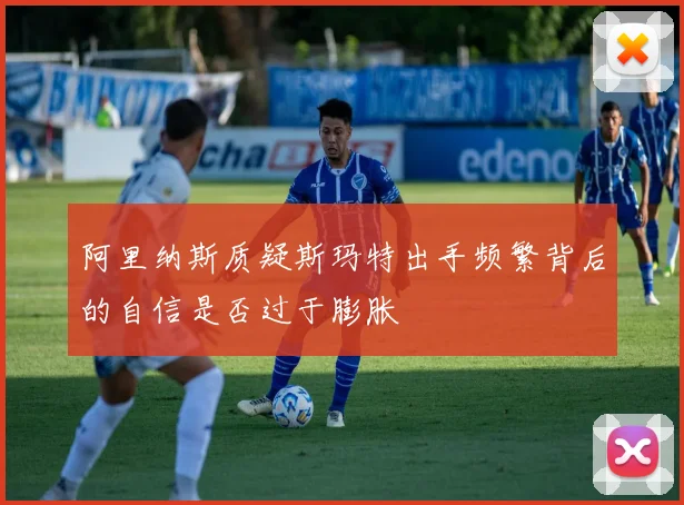阿里纳斯质疑斯玛特出手频繁背后的自信是否过于膨胀