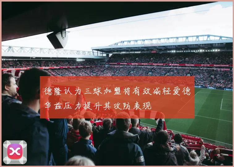 德隆认为三球加盟将有效减轻爱德华兹压力提升其攻防表现
