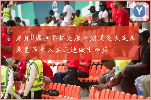 库库B席世界杯后原计划慎重决定未来皇马介入后迅速做出回应