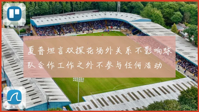 夏普坦言双探花场外关系不影响球队合作工作之外不参与任何活动