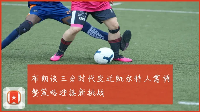 布朗谈三分时代变迁凯尔特人需调整策略迎接新挑战